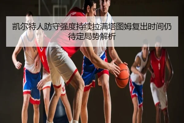 凯尔特人防守强度持续拉满塔图姆复出时间仍待定局势解析